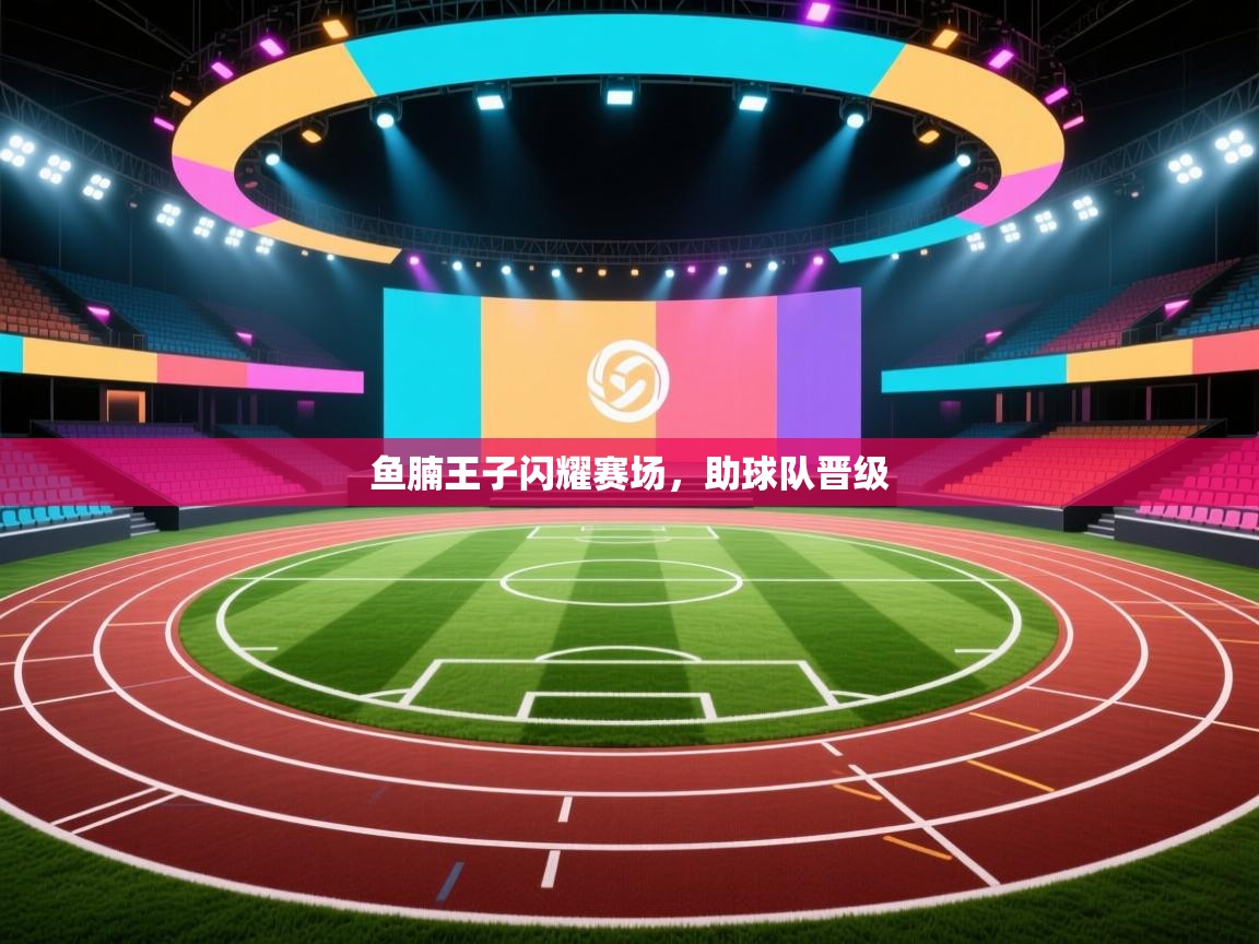 鱼腩王子闪耀赛场,助球队晋级 第1张