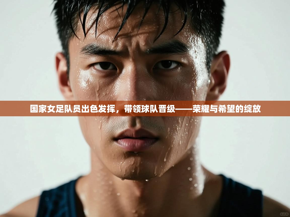 国家女足队员出色发挥,带领球队晋级——荣耀与希望的绽放 第1张