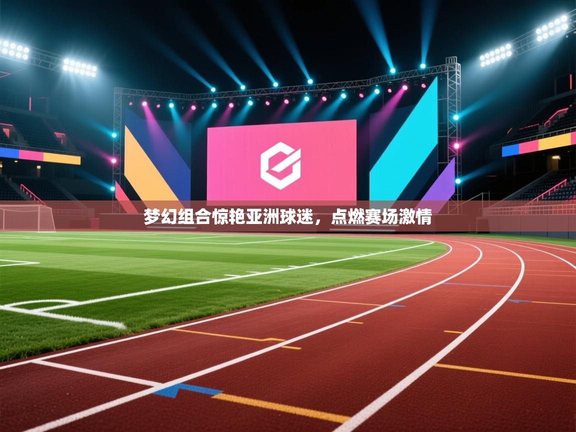 梦幻组合惊艳亚洲球迷，点燃赛场激情  第1张