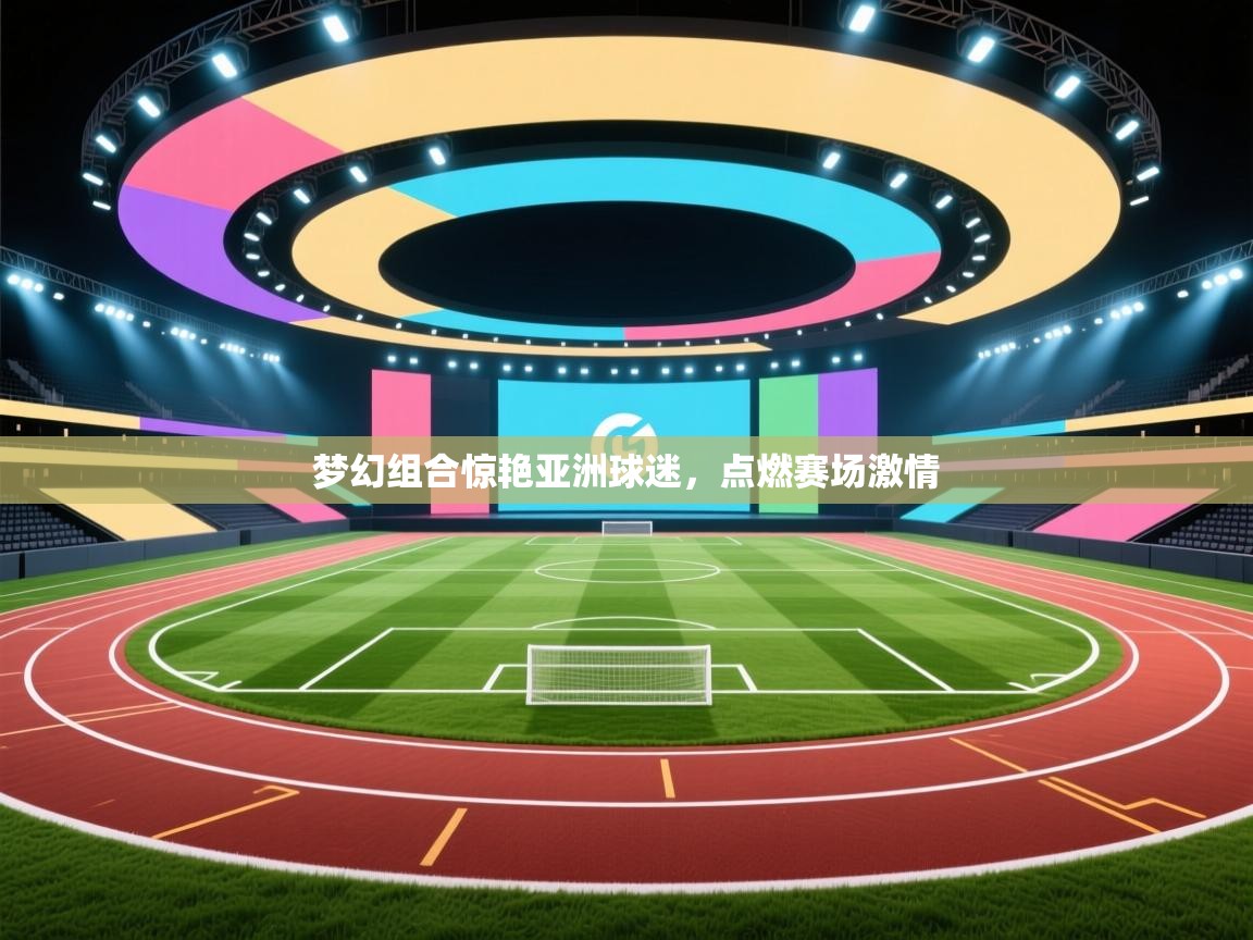 梦幻组合惊艳亚洲球迷，点燃赛场激情  第2张