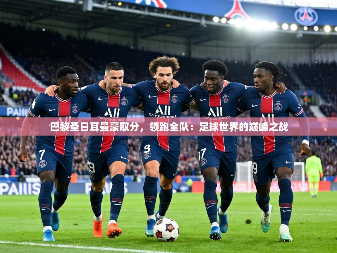 巴黎圣日耳曼豪取分,领跑全队:足球世界的巅峰之战 第1张