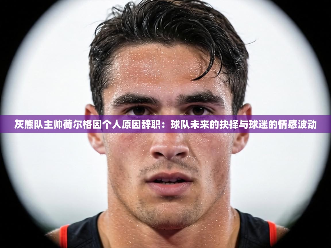 灰熊队主帅荷尔格因个人原因辞职:球队未来的抉择与球迷的情感波动 第1张