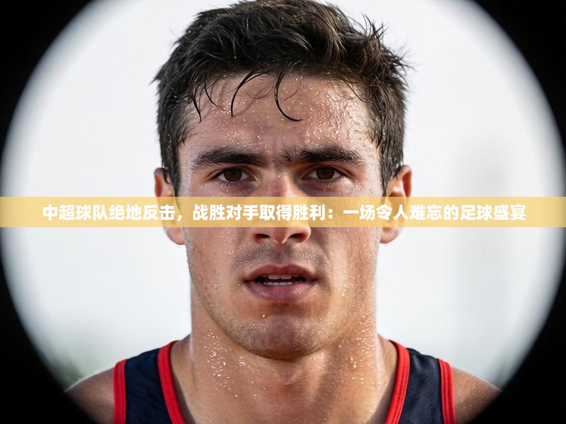 中超球队绝地反击,战胜对手取得胜利:一场令人难忘的足球盛宴 第2张